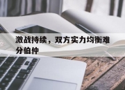 playace游戏-激战持续，双方实力均衡难分伯仲的简单介绍
