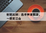 在线投注平台-射箭比拼：选手神准箭法，一箭定江山的简单介绍