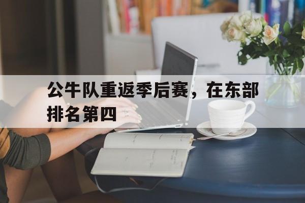 关于公牛队重返季后赛，在东部排名第四的信息