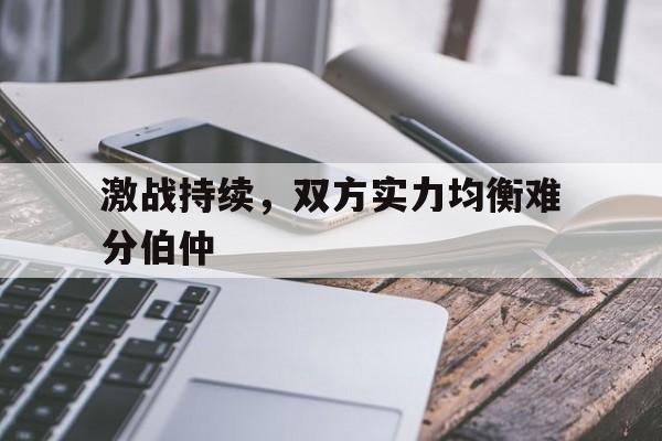 激战持续，双方实力均衡难分伯仲的简单介绍
