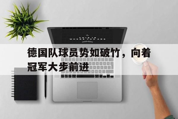 关于德国队球员势如破竹，向着冠军大步前进的信息
